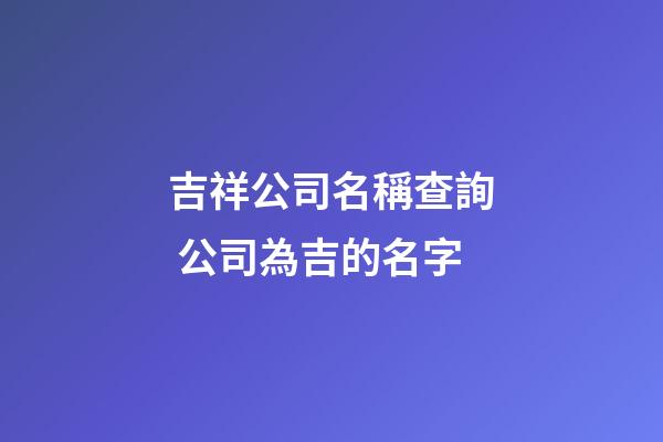 吉祥公司名稱查詢 公司為吉的名字-第1張-公司起名-玄機(jī)派